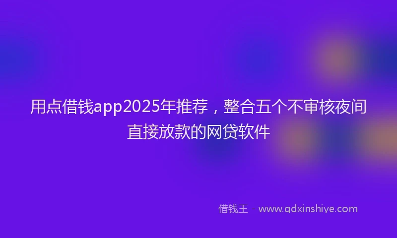 用点借钱app2025年推荐，整合五个不审核夜间直接放款的网贷软件