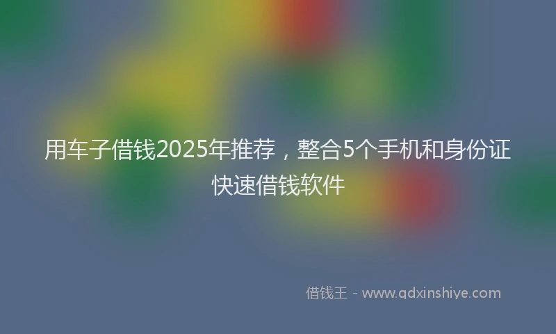 用车子借钱2025年推荐，整合5个手机和身份证快速借钱软件