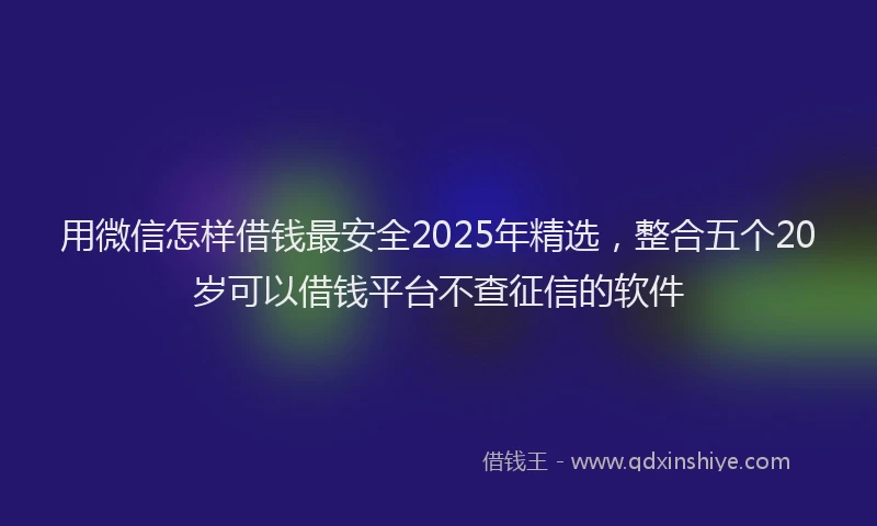 用微信怎样借钱最安全2025年精选，整合五个20岁可以借钱平台不查征信的软件