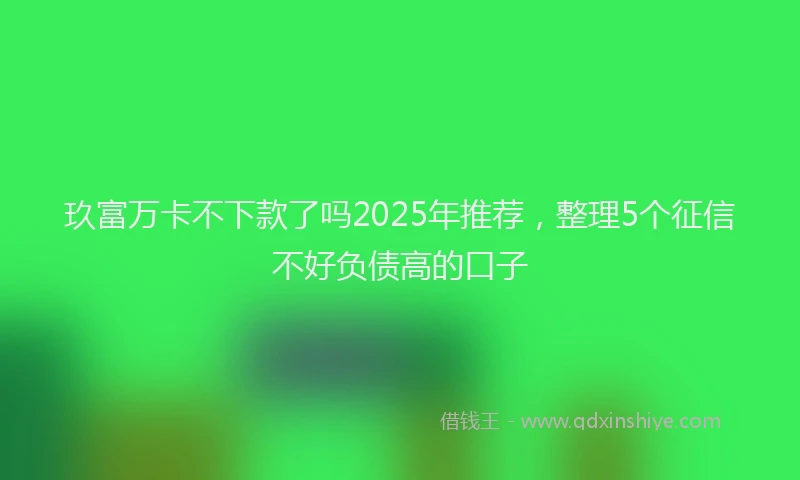 玖富万卡不下款了吗2025年推荐，整理5个征信不好负债高的口子