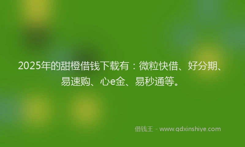 2025年的甜橙借钱下载有：微粒快借、好分期、易速购、心e金、易秒通等。