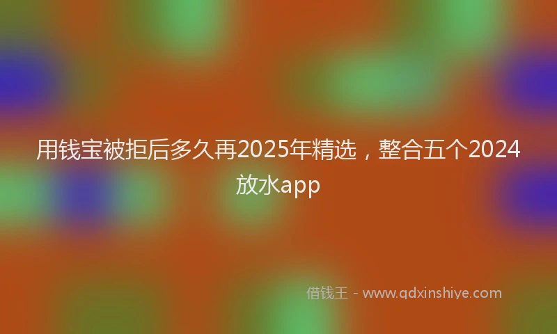 用钱宝被拒后多久再2025年精选，整合五个2024放水app