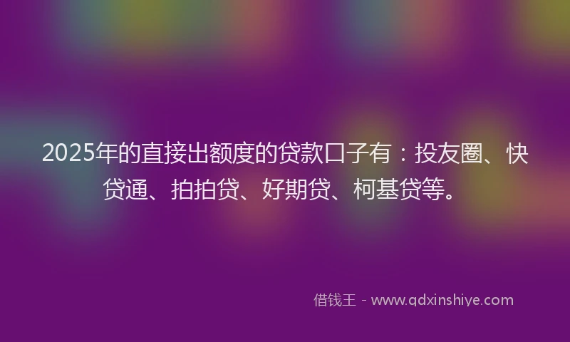 2025年的直接出额度的贷款口子有：投友圈、快贷通、拍拍贷、好期贷、柯基贷等。