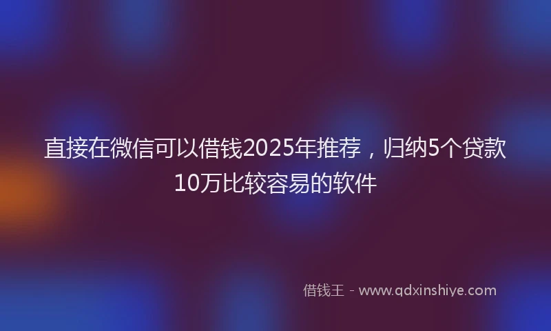 直接在微信可以借钱2025年推荐，归纳5个贷款10万比较容易的软件