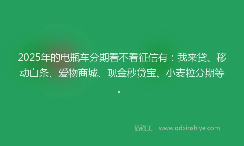 2025年的电瓶车分期看不看征信有：我来贷、移动白条、爱物商城、现金秒贷宝、小麦粒分期等。