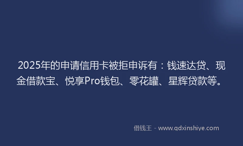 2025年的申请信用卡被拒申诉有：钱速达贷、现金借款宝、悦享Pro钱包、零花罐、星辉贷款等。