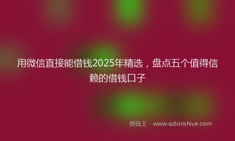 用微信直接能借钱2025年精选，盘点五个值得信赖的借钱口子
