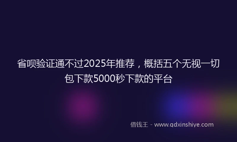 省呗验证通不过2025年推荐，概括五个无视一切包下款5000秒下款的平台