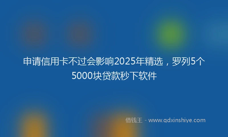 申请信用卡不过会影响2025年精选，罗列5个5000块贷款秒下软件