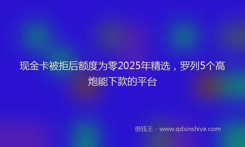 现金卡被拒后额度为零2025年精选，罗列5个高炮能下款的平台