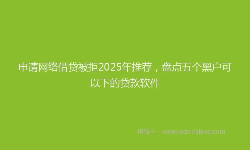 申请网络借贷被拒2025年推荐，盘点五个黑户可以下的贷款软件