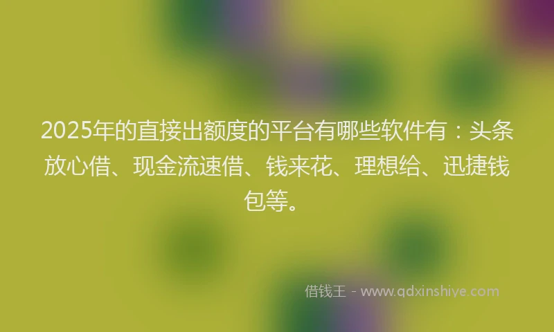 2025年的直接出额度的平台有哪些软件有：头条放心借、现金流速借、钱来花、理想给、迅捷钱包等。