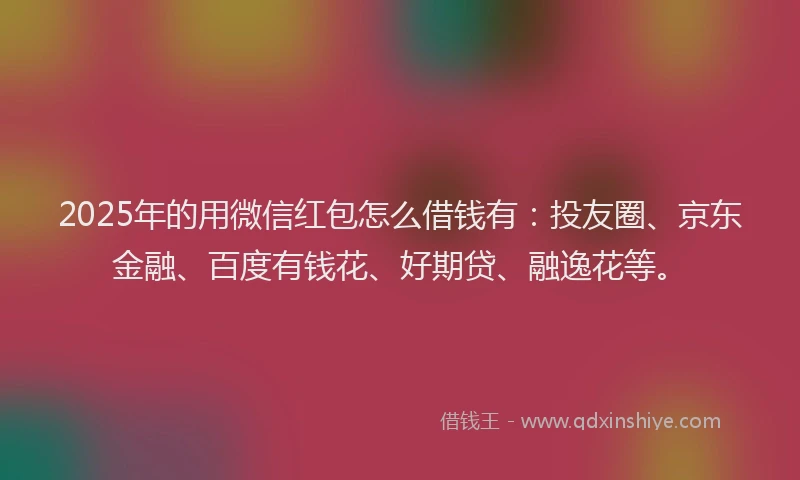 2025年的用微信红包怎么借钱有：投友圈、京东金融、百度有钱花、好期贷、融逸花等。