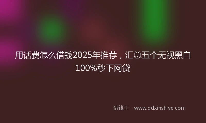 用话费怎么借钱2025年推荐，汇总五个无视黑白100%秒下网贷