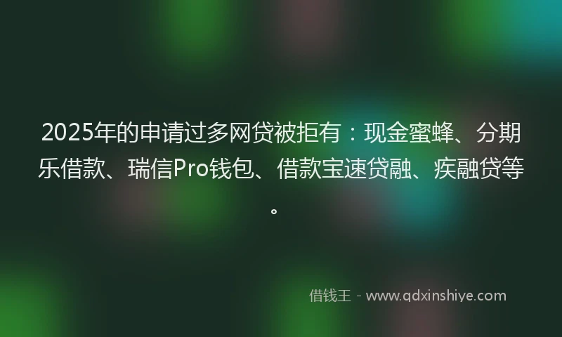 2025年的申请过多网贷被拒有：现金蜜蜂、分期乐借款、瑞信Pro钱包、借款宝速贷融、疾融贷等。