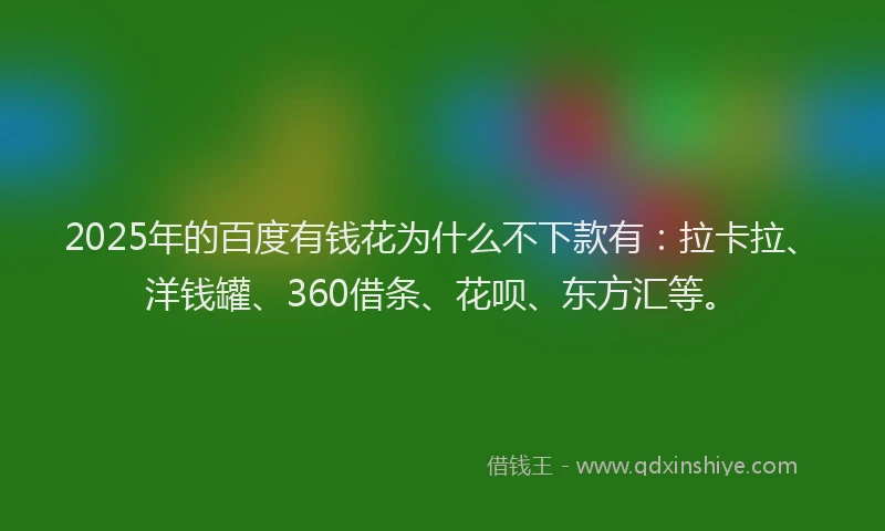 2025年的百度有钱花为什么不下款有：拉卡拉、洋钱罐、360借条、花呗、东方汇等。