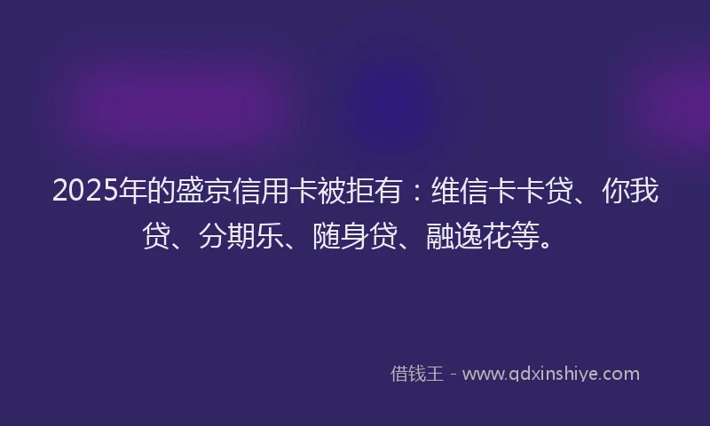 2025年的盛京信用卡被拒有：维信卡卡贷、你我贷、分期乐、随身贷、融逸花等。
