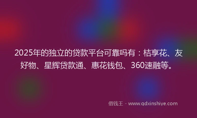 2025年的独立的贷款平台可靠吗有：桔享花、友好物、星辉贷款通、惠花钱包、360速融等。