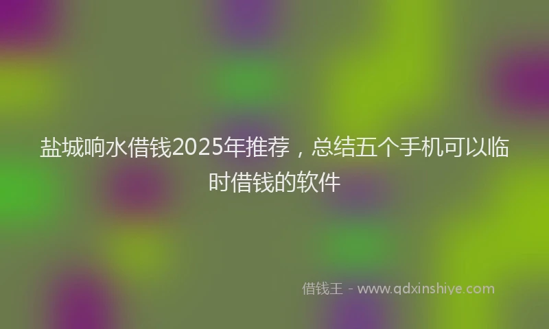 盐城响水借钱2025年推荐，总结五个手机可以临时借钱的软件