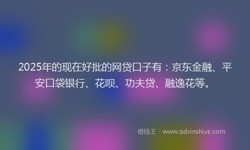 2025年的现在好批的网贷口子有：京东金融、平安口袋银行、花呗、功夫贷、融逸花等。