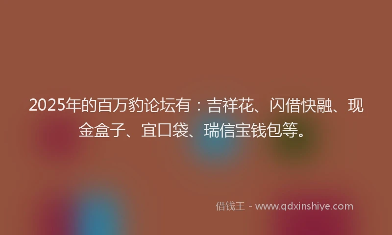 2025年的百万豹论坛有：吉祥花、闪借快融、现金盒子、宜口袋、瑞信宝钱包等。