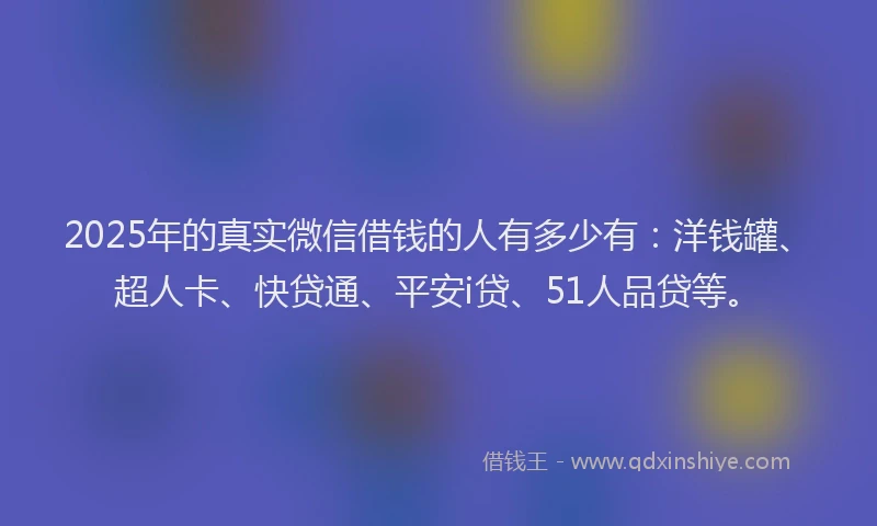 2025年的真实微信借钱的人有多少有：洋钱罐、超人卡、快贷通、平安i贷、51人品贷等。