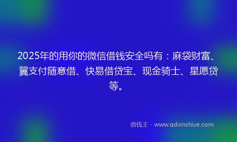 2025年的用你的微信借钱安全吗有：麻袋财富、翼支付随意借、快易借贷宝、现金骑士、星愿贷等。