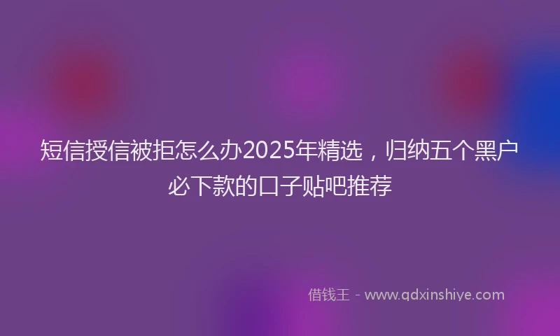 短信授信被拒怎么办2025年精选，归纳五个黑户必下款的口子贴吧推荐
