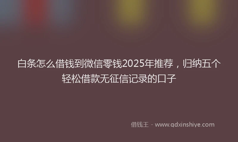 白条怎么借钱到微信零钱2025年推荐，归纳五个轻松借款无征信记录的口子