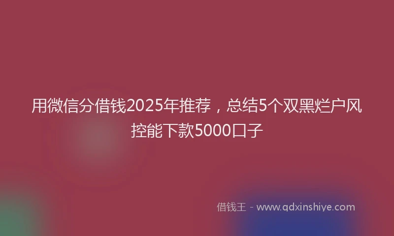 用微信分借钱2025年推荐，总结5个双黑烂户风控能下款5000口子