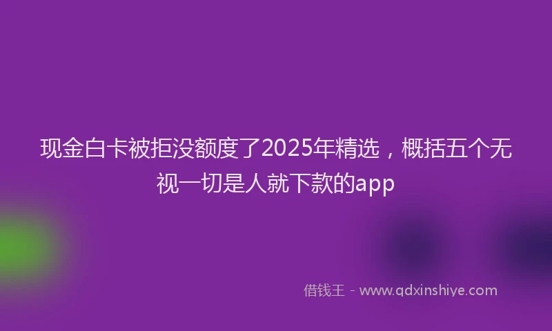 现金白卡被拒没额度了2025年精选，概括五个无视一切是人就下款的app