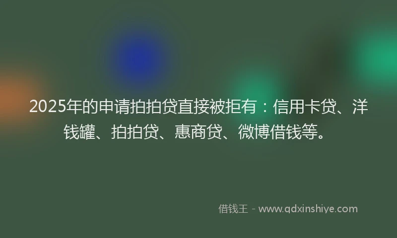 2025年的申请拍拍贷直接被拒有：信用卡贷、洋钱罐、拍拍贷、惠商贷、微博借钱等。