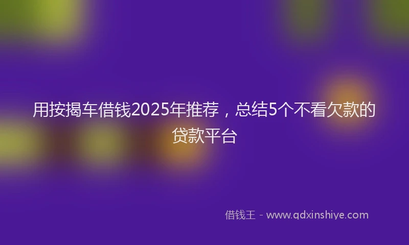 用按揭车借钱2025年推荐，总结5个不看欠款的贷款平台