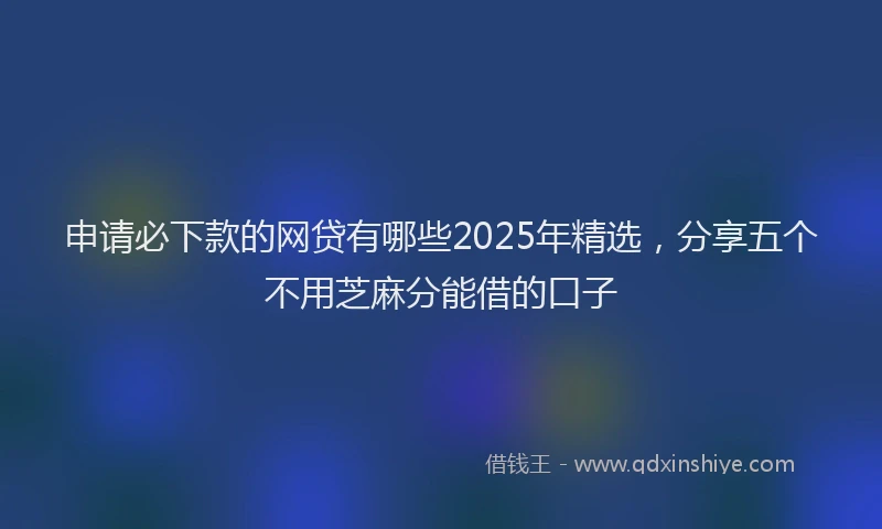 申请必下款的网贷有哪些2025年精选，分享五个不用芝麻分能借的口子