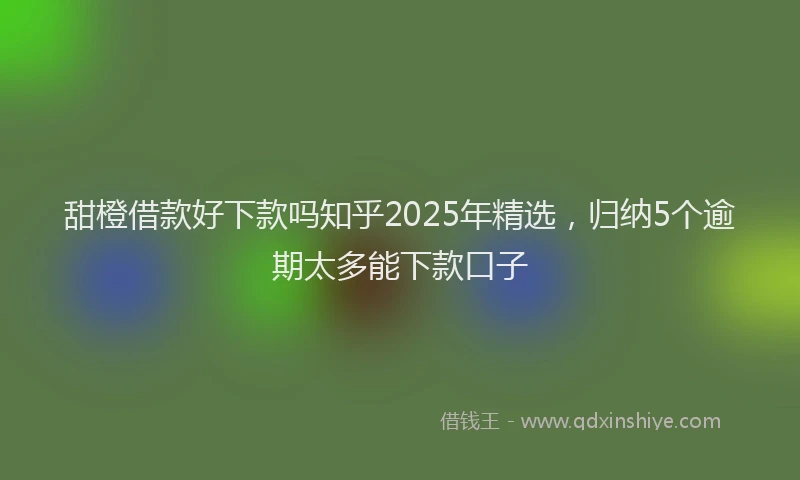 甜橙借款好下款吗知乎2025年精选，归纳5个逾期太多能下款口子
