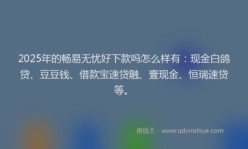 2025年的畅易无忧好下款吗怎么样有：现金白鸽贷、豆豆钱、借款宝速贷融、壹现金、恒瑞速贷等。