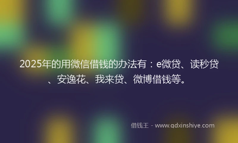 2025年的用微信借钱的办法有：e微贷、读秒贷、安逸花、我来贷、微博借钱等。