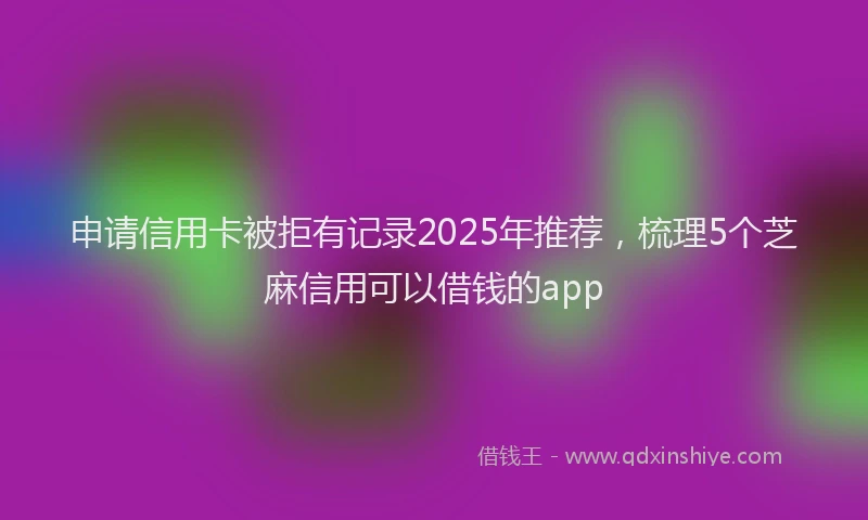 申请信用卡被拒有记录2025年推荐，梳理5个芝麻信用可以借钱的app