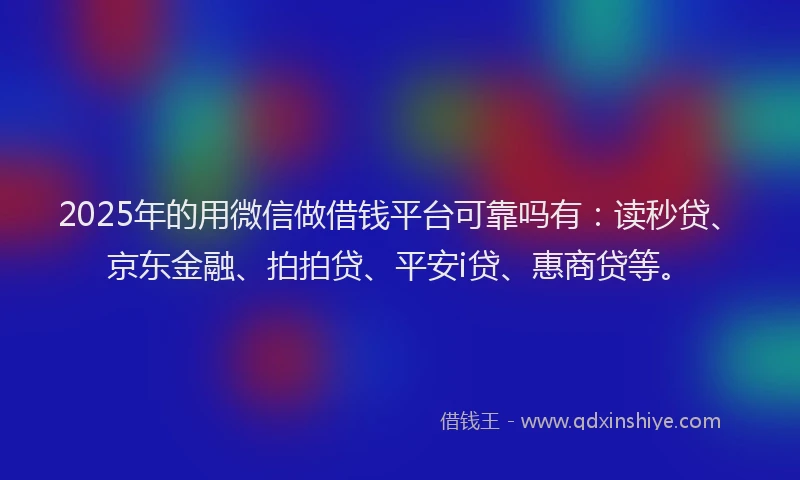 2025年的用微信做借钱平台可靠吗有：读秒贷、京东金融、拍拍贷、平安i贷、惠商贷等。