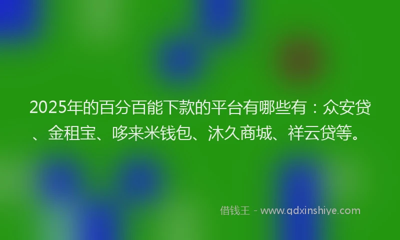 2025年的百分百能下款的平台有哪些有：众安贷、金租宝、哆来米钱包、沐久商城、祥云贷等。