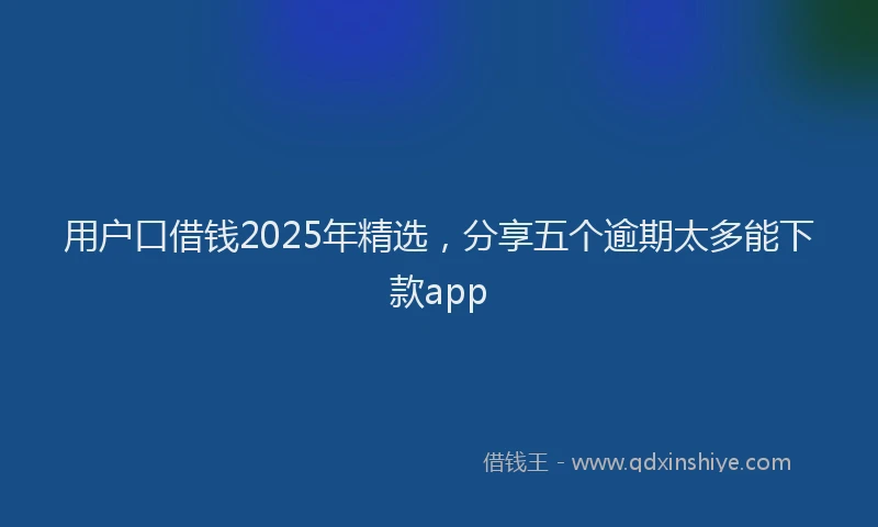 用户口借钱2025年精选，分享五个逾期太多能下款app