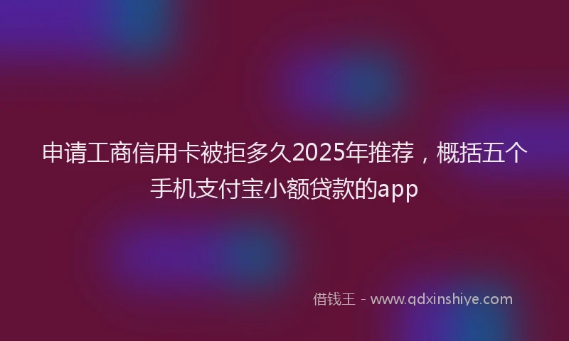 申请工商信用卡被拒多久2025年推荐，概括五个手机支付宝小额贷款的app