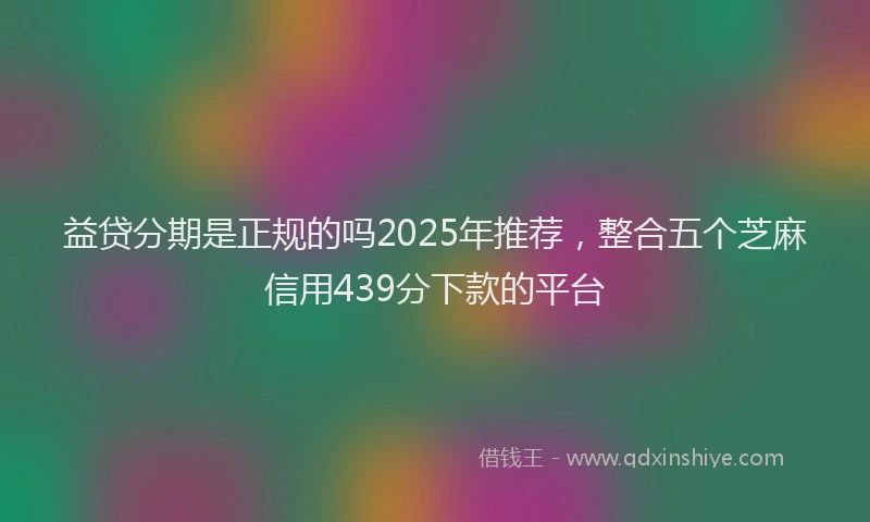 益贷分期是正规的吗2025年推荐，整合五个芝麻信用439分下款的平台