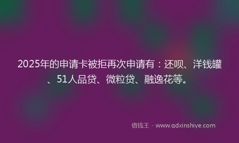 2025年的申请卡被拒再次申请有：还呗、洋钱罐、51人品贷、微粒贷、融逸花等。