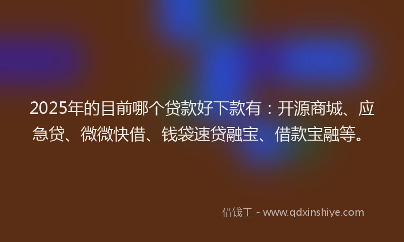 2025年的目前哪个贷款好下款有：开源商城、应急贷、微微快借、钱袋速贷融宝、借款宝融等。