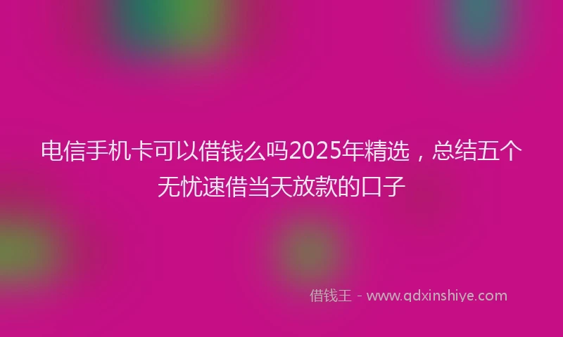 电信手机卡可以借钱么吗2025年精选，总结五个无忧速借当天放款的口子