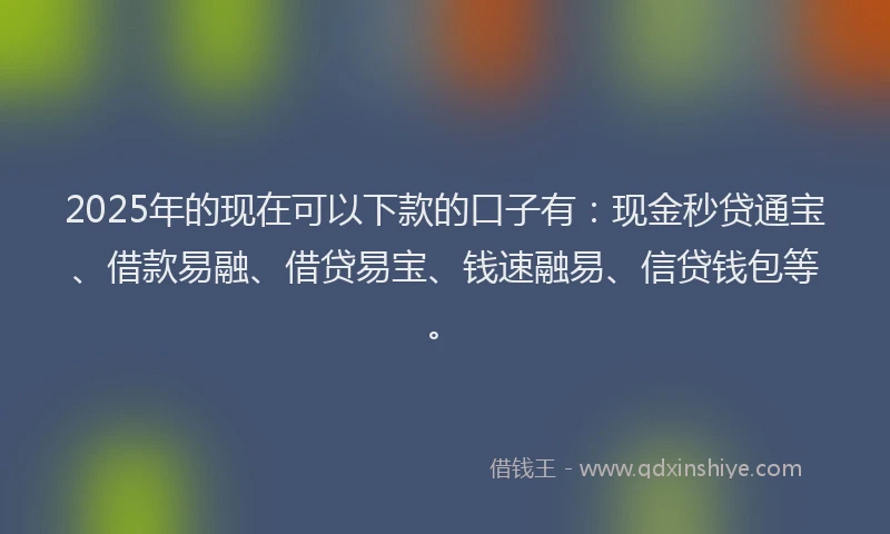 2025年的现在可以下款的口子有：现金秒贷通宝、借款易融、借贷易宝、钱速融易、信贷钱包等。