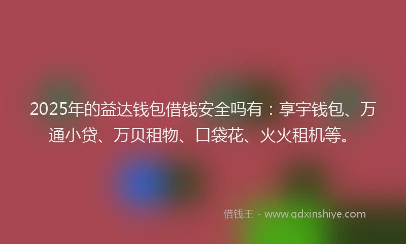 2025年的益达钱包借钱安全吗有：享宇钱包、万通小贷、万贝租物、口袋花、火火租机等。