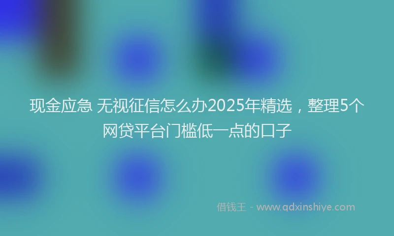 现金应急 无视征信怎么办2025年精选，整理5个网贷平台门槛低一点的口子