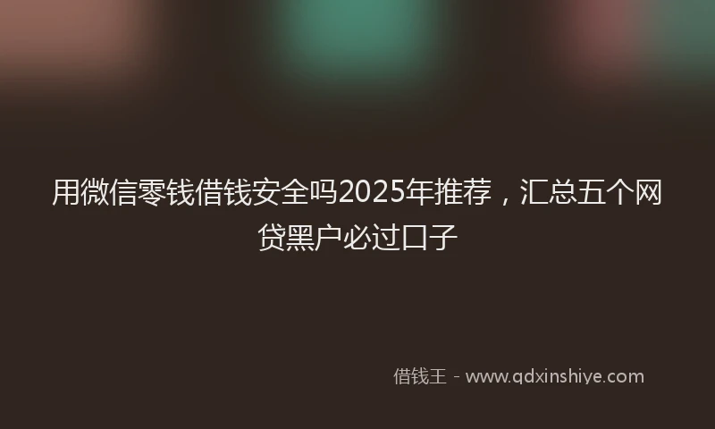 用微信零钱借钱安全吗2025年推荐，汇总五个网贷黑户必过口子